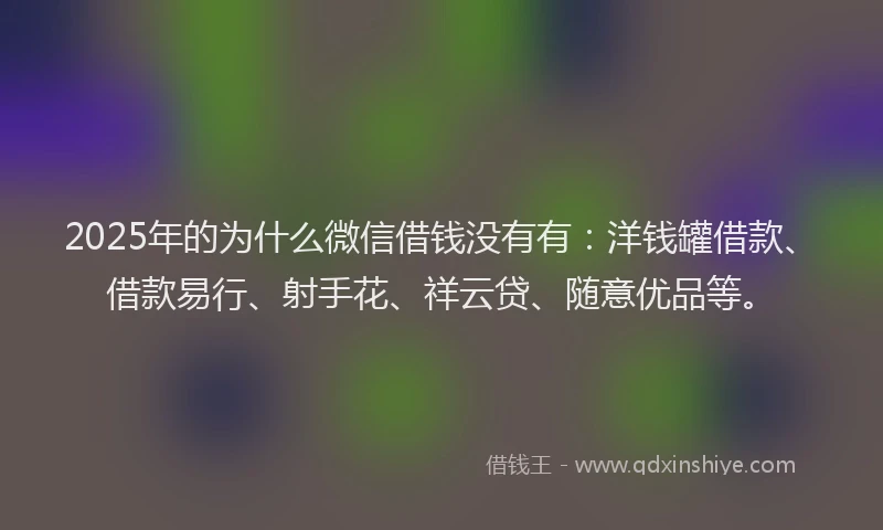 2025年的为什么微信借钱没有有：洋钱罐借款、借款易行、射手花、祥云贷、随意优品等。