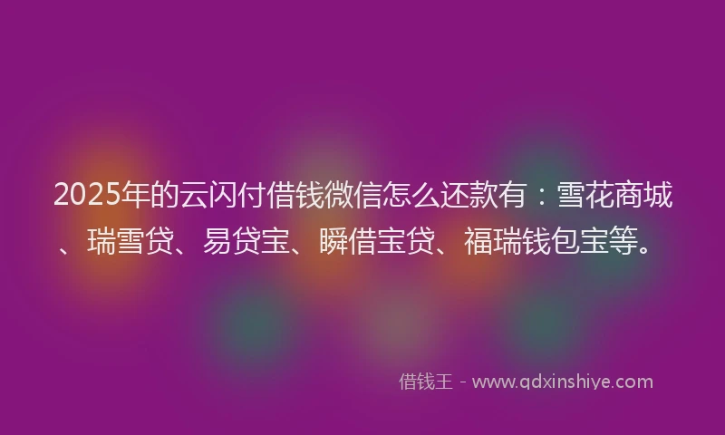 2025年的云闪付借钱微信怎么还款有：雪花商城、瑞雪贷、易贷宝、瞬借宝贷、福瑞钱包宝等。