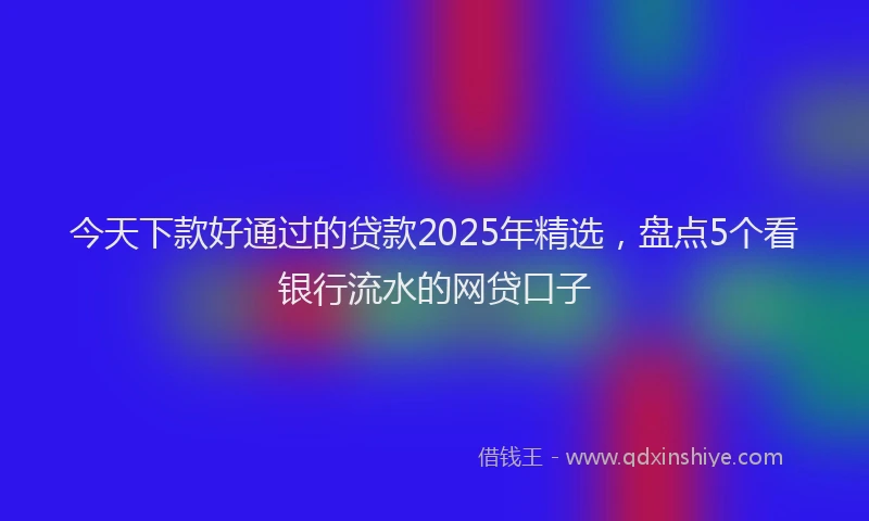 今天下款好通过的贷款2025年精选，盘点5个看银行流水的网贷口子