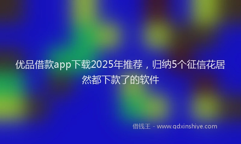 优品借款app下载2025年推荐，归纳5个征信花居然都下款了的软件