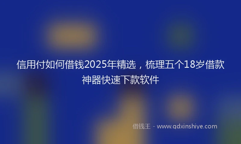 信用付如何借钱2025年精选，梳理五个18岁借款神器快速下款软件