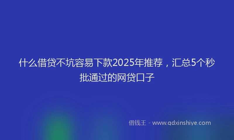 什么借贷不坑容易下款2025年推荐，汇总5个秒批通过的网贷口子