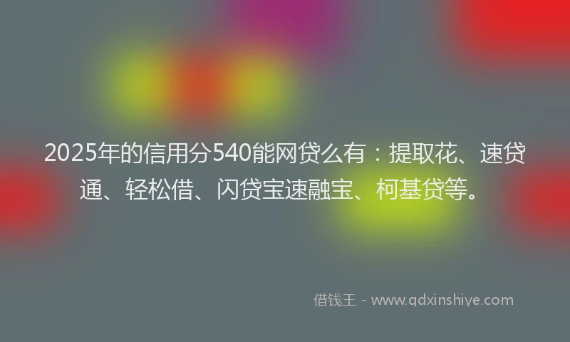 2025年的信用分540能网贷么有：提取花、速贷通、轻松借、闪贷宝速融宝、柯基贷等。