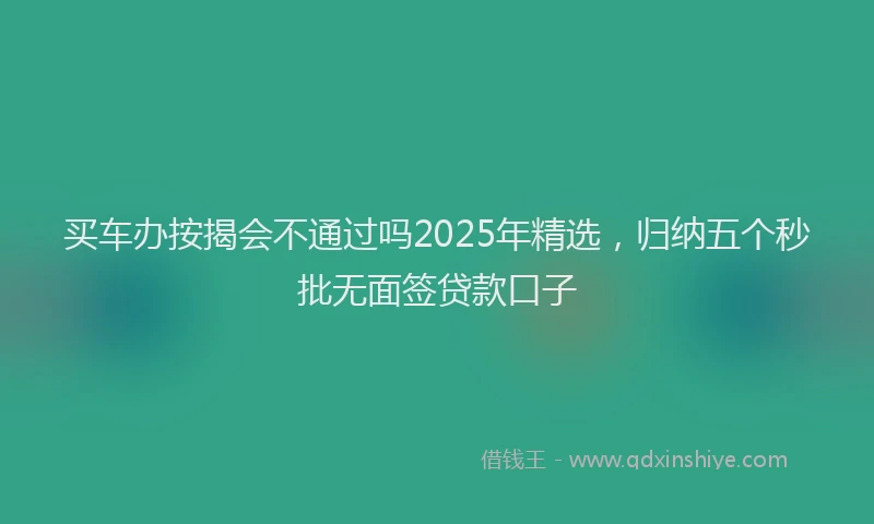 买车办按揭会不通过吗2025年精选，归纳五个秒批无面签贷款口子