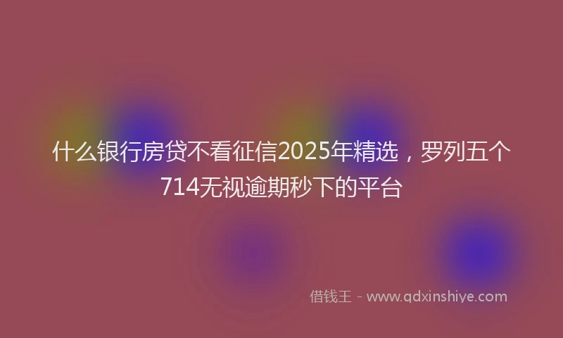 什么银行房贷不看征信2025年精选，罗列五个714无视逾期秒下的平台