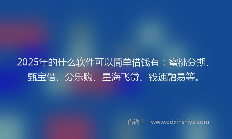 2025年的什么软件可以简单借钱有：蜜桃分期、甄宝借、分乐购、星海飞贷、钱速融易等。