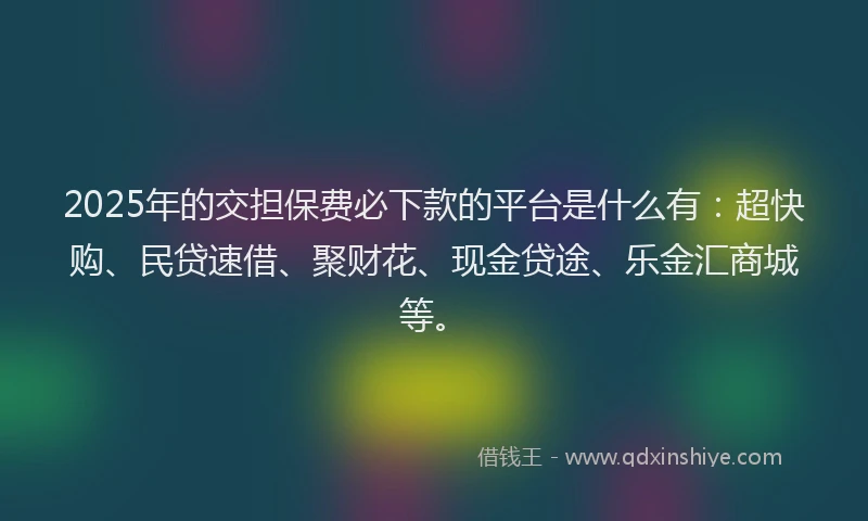 2025年的交担保费必下款的平台是什么有：超快购、民贷速借、聚财花、现金贷途、乐金汇商城等。
