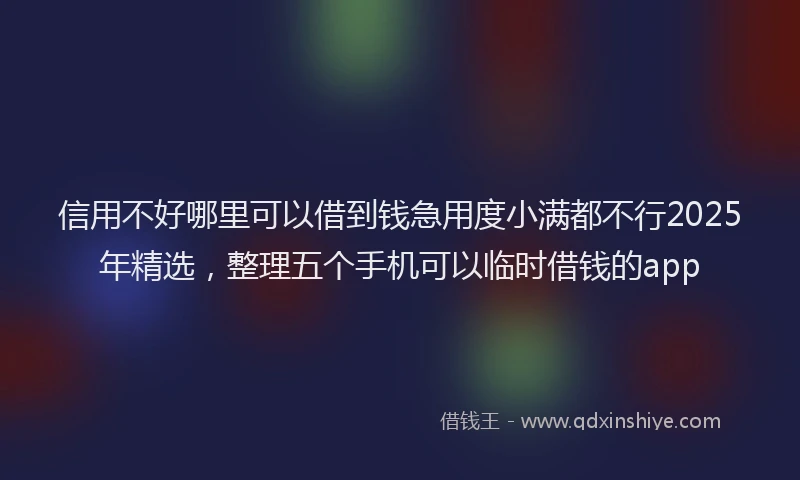 信用不好哪里可以借到钱急用度小满都不行2025年精选，整理五个手机可以临时借钱的app
