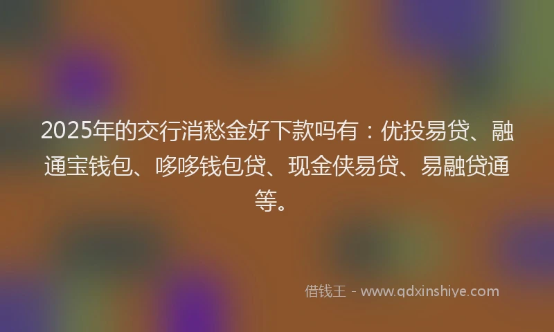 2025年的交行消愁金好下款吗有：优投易贷、融通宝钱包、哆哆钱包贷、现金侠易贷、易融贷通等。
