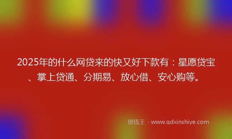 2025年的什么网贷来的快又好下款有：星愿贷宝、掌上贷通、分期易、放心借、安心购等。
