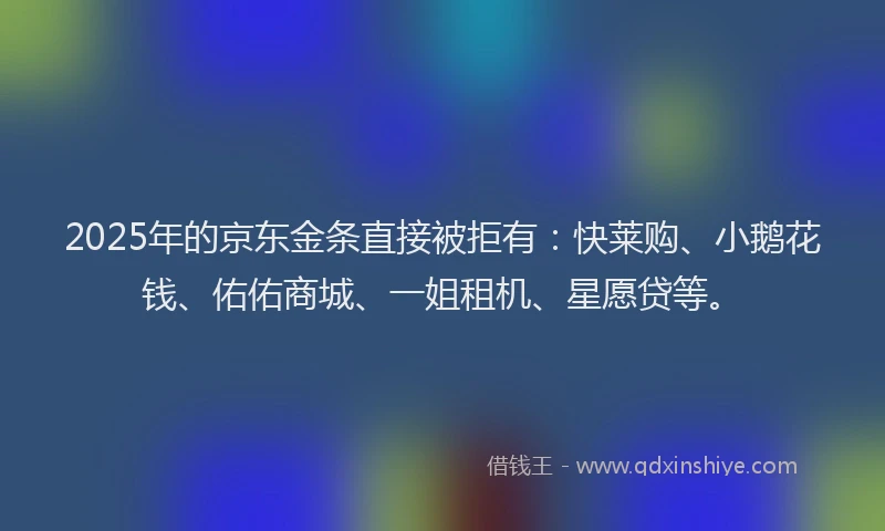 2025年的京东金条直接被拒有：快莱购、小鹅花钱、佑佑商城、一姐租机、星愿贷等。