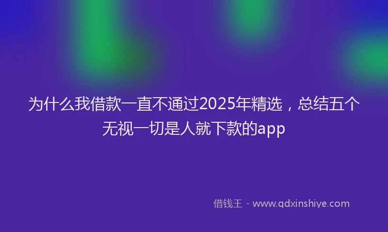 为什么我借款一直不通过2025年精选，总结五个无视一切是人就下款的app