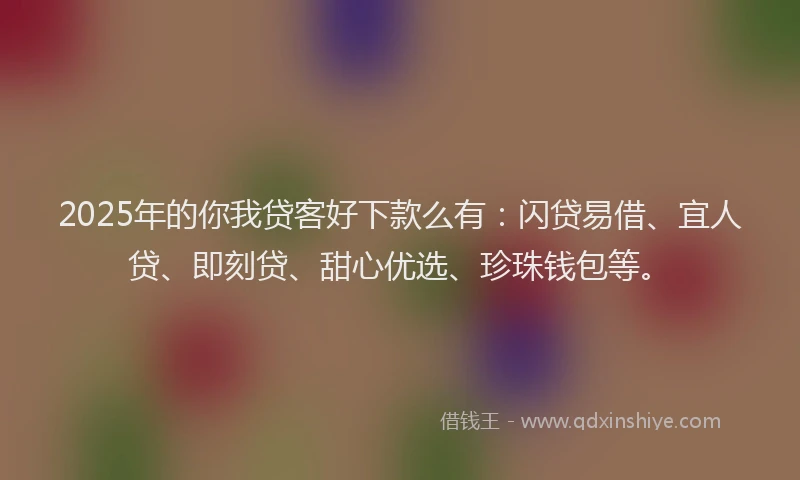 2025年的你我贷客好下款么有：闪贷易借、宜人贷、即刻贷、甜心优选、珍珠钱包等。