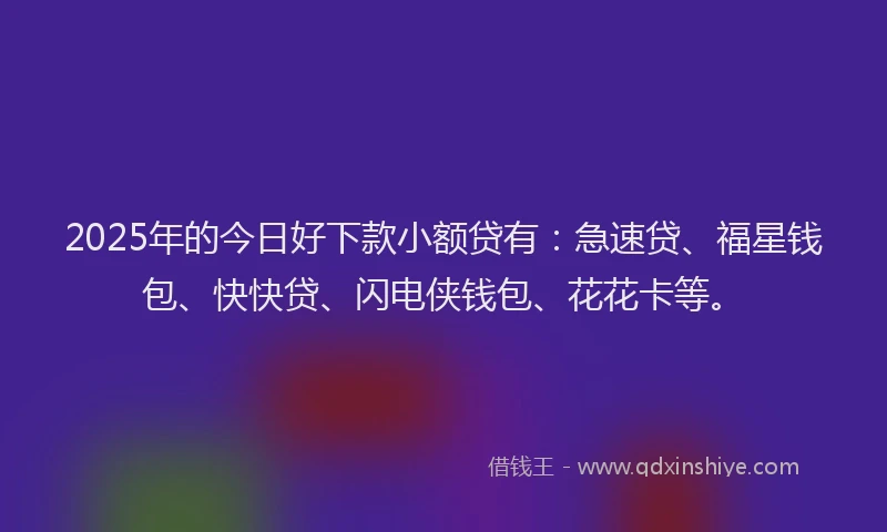 2025年的今日好下款小额贷有：急速贷、福星钱包、快快贷、闪电侠钱包、花花卡等。