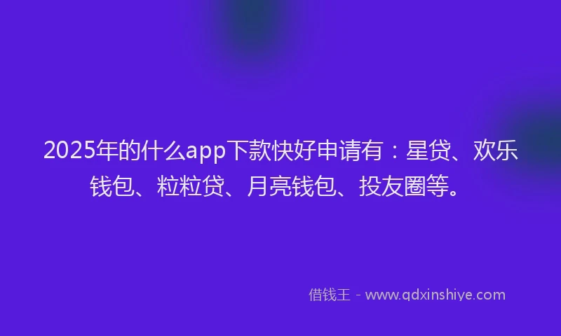 2025年的什么app下款快好申请有：星贷、欢乐钱包、粒粒贷、月亮钱包、投友圈等。