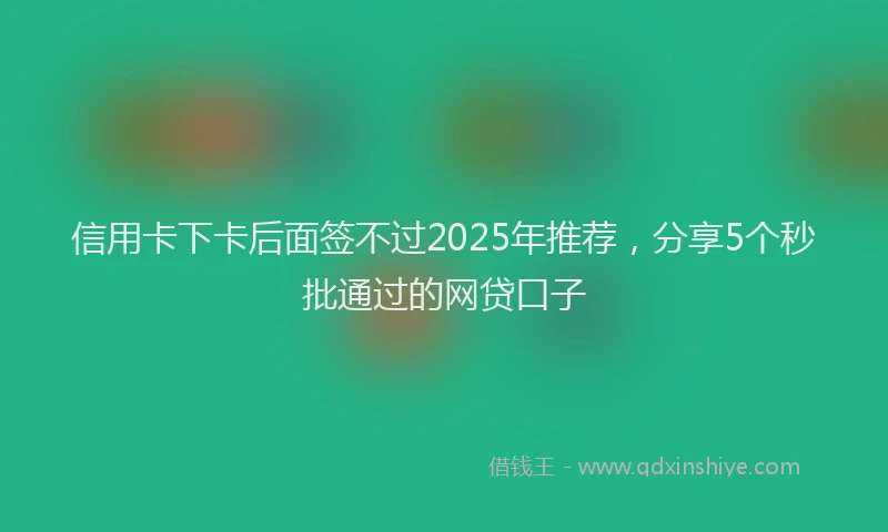 信用卡下卡后面签不过2025年推荐，分享5个秒批通过的网贷口子