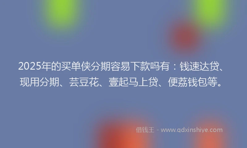 2025年的买单侠分期容易下款吗有：钱速达贷、现用分期、芸豆花、壹起马上贷、便荔钱包等。