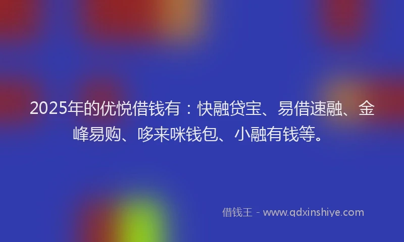 2025年的优悦借钱有：快融贷宝、易借速融、金峰易购、哆来咪钱包、小融有钱等。