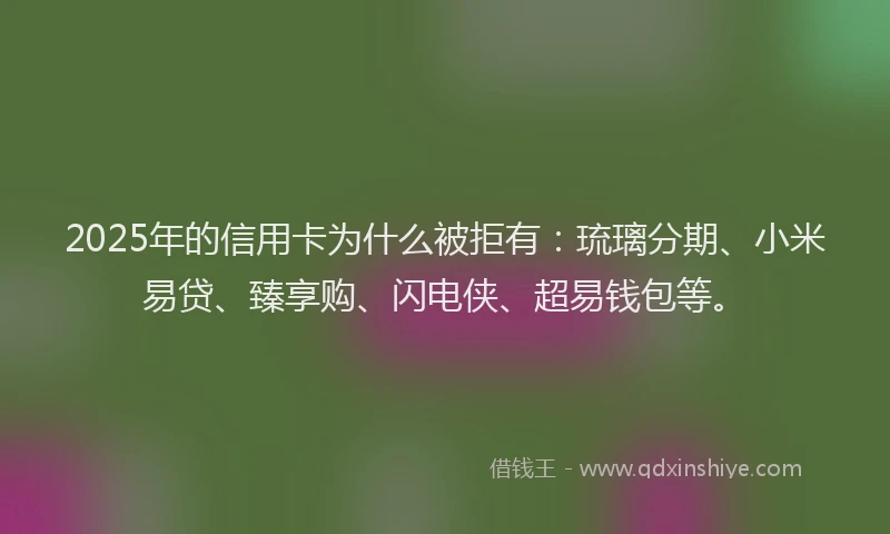 2025年的信用卡为什么被拒有：琉璃分期、小米易贷、臻享购、闪电侠、超易钱包等。