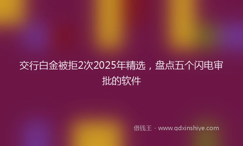 交行白金被拒2次2025年精选，盘点五个闪电审批的软件