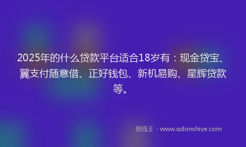 2025年的什么贷款平台适合18岁有：现金贷宝、翼支付随意借、正好钱包、新机易购、星辉贷款等。