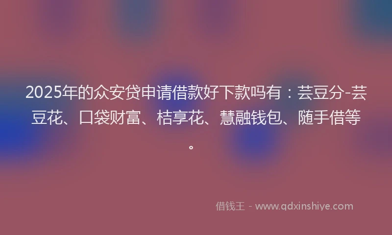 2025年的众安贷申请借款好下款吗有：芸豆分-芸豆花、口袋财富、桔享花、慧融钱包、随手借等。