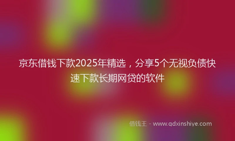 京东借钱下款2025年精选，分享5个无视负债快速下款长期网贷的软件