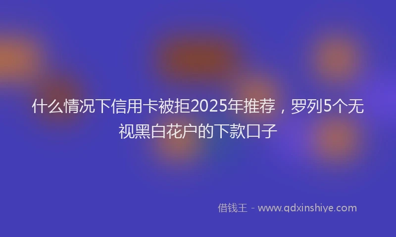 什么情况下信用卡被拒2025年推荐，罗列5个无视黑白花户的下款口子