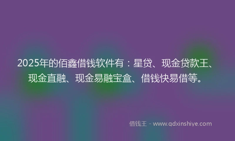 2025年的佰鑫借钱软件有：星贷、现金贷款王、现金直融、现金易融宝盒、借钱快易借等。