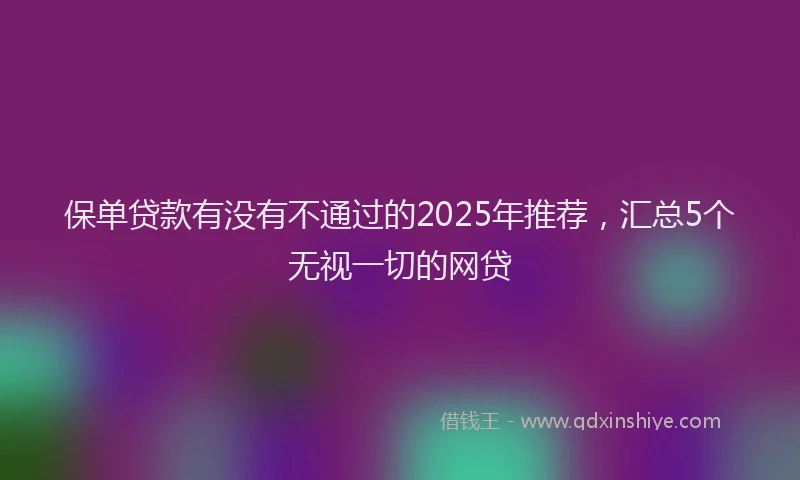 保单贷款有没有不通过的2025年推荐,汇总5个无视一切的网贷