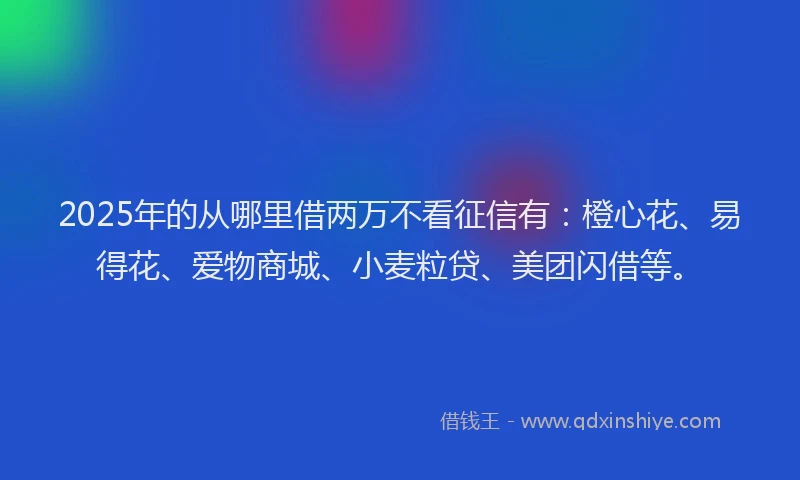 2025年的从哪里借两万不看征信有：橙心花、易得花、爱物商城、小麦粒贷、美团闪借等。