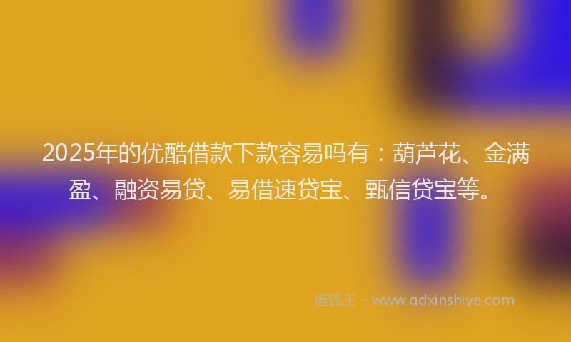 2025年的优酷借款下款容易吗有：葫芦花、金满盈、融资易贷、易借速贷宝、甄信贷宝等。