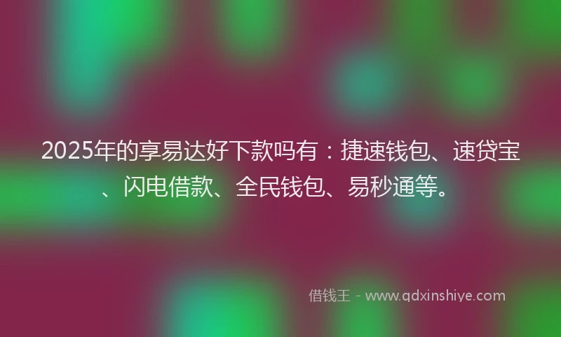 2025年的享易达好下款吗有:捷速钱包、速贷宝、闪电借款、全民钱包、易秒通等。