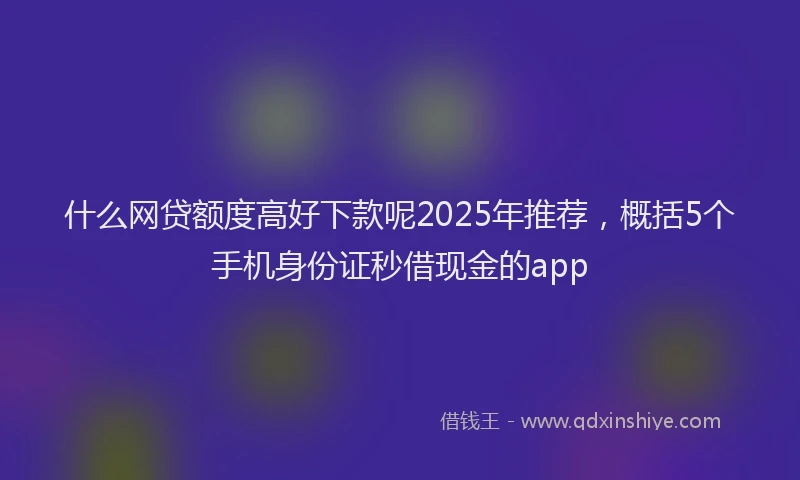 什么网贷额度高好下款呢2025年推荐，概括5个手机身份证秒借现金的app