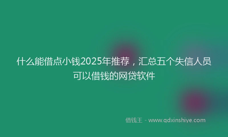 什么能借点小钱2025年推荐，汇总五个失信人员可以借钱的网贷软件