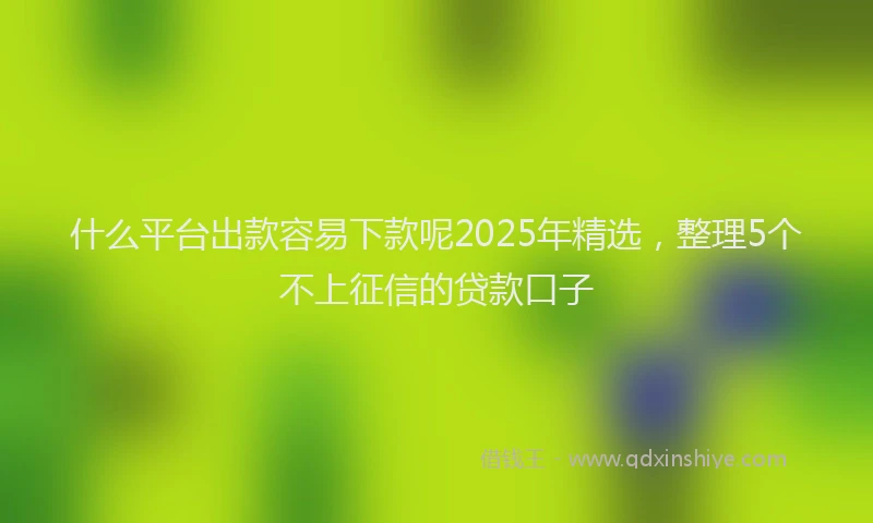 什么平台出款容易下款呢2025年精选，整理5个不上征信的贷款口子