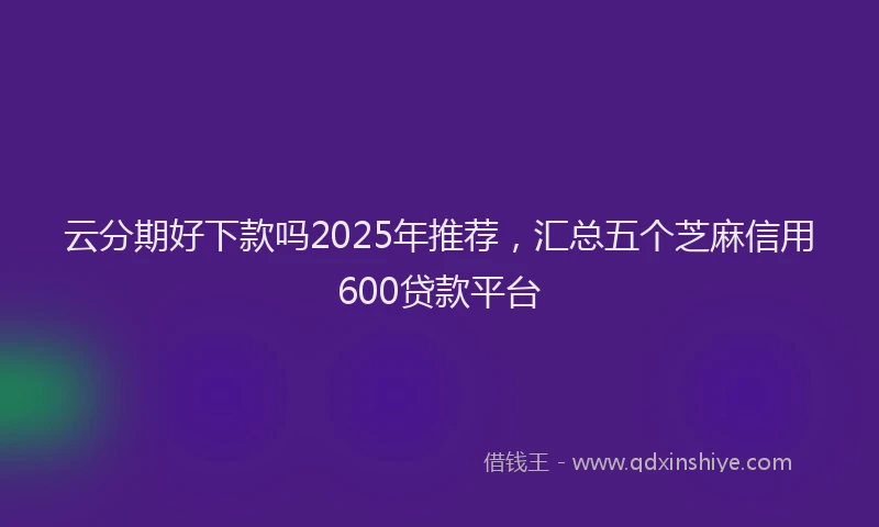 云分期好下款吗2025年推荐，汇总五个芝麻信用600贷款平台