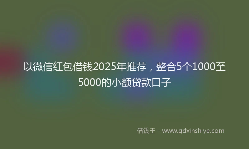 以微信红包借钱2025年推荐,整合5个1000至5000的小额贷款口子