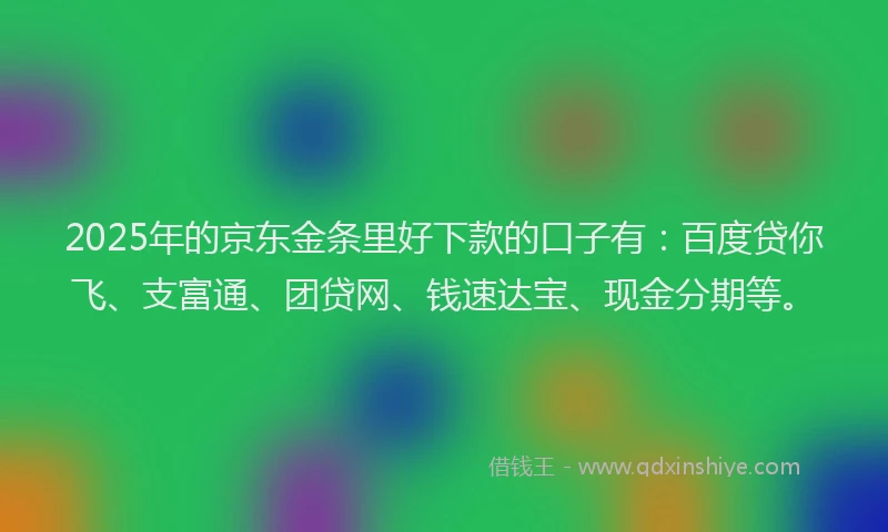 2025年的京东金条里好下款的口子有：百度贷你飞、支富通、团贷网、钱速达宝、现金分期等。