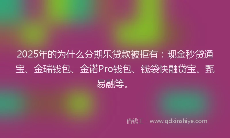 2025年的为什么分期乐贷款被拒有：现金秒贷通宝、金瑞钱包、金诺Pro钱包、钱袋快融贷宝、甄易融等。