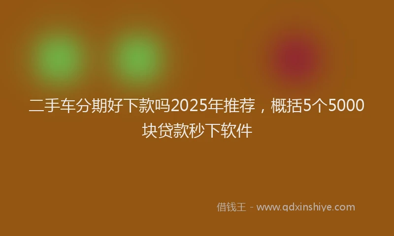 二手车分期好下款吗2025年推荐，概括5个5000块贷款秒下软件