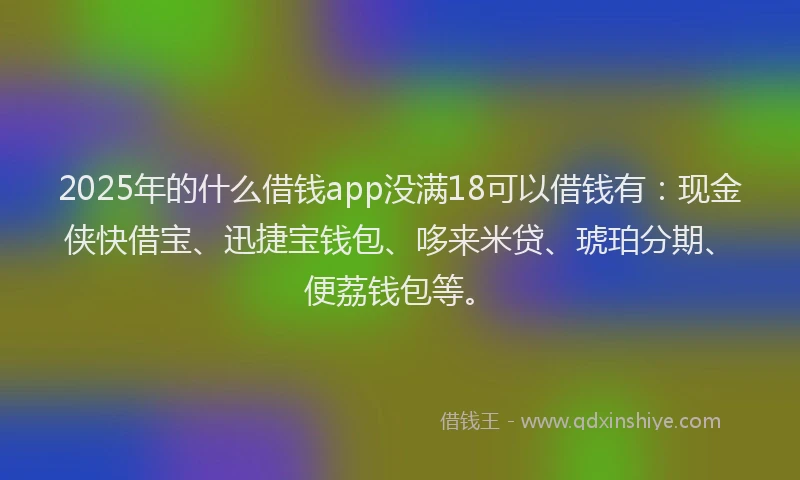 2025年的什么借钱app没满18可以借钱有:现金侠快借宝、迅捷宝钱包、哆来米贷、琥珀分期、便荔钱包等。