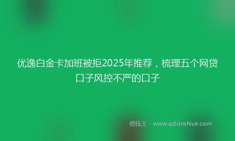 优逸白金卡加班被拒2025年推荐，梳理五个网贷口子风控不严的口子