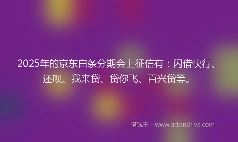 2025年的京东白条分期会上征信有：闪借快行、还呗、我来贷、贷你飞、百兴贷等。