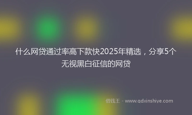 什么网贷通过率高下款快2025年精选，分享5个无视黑白征信的网贷