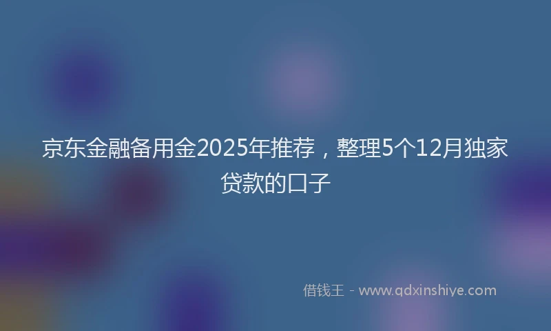 京东金融备用金2025年推荐，整理5个12月独家贷款的口子
