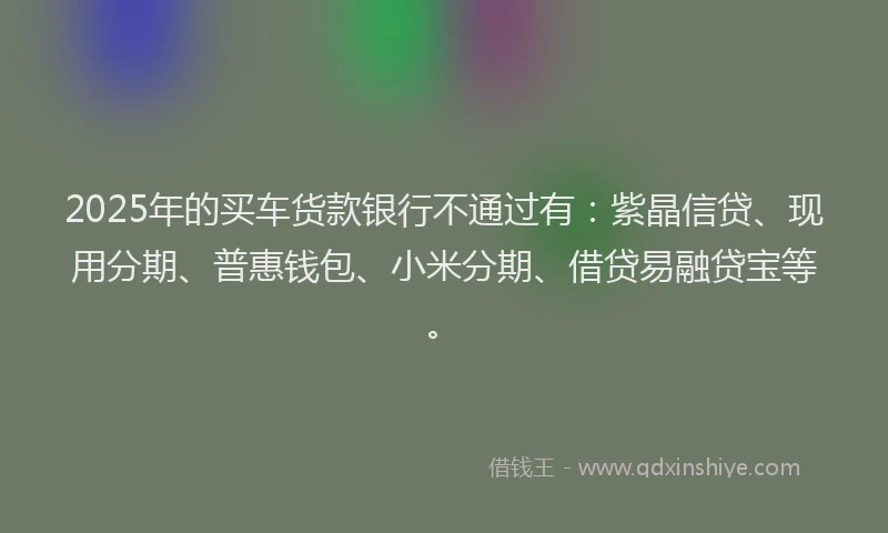 2025年的买车货款银行不通过有：紫晶信贷、现用分期、普惠钱包、小米分期、借贷易融贷宝等。