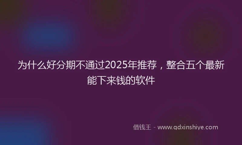 为什么好分期不通过2025年推荐，整合五个最新能下来钱的软件