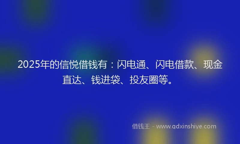 2025年的信悦借钱有：闪电通、闪电借款、现金直达、钱进袋、投友圈等。