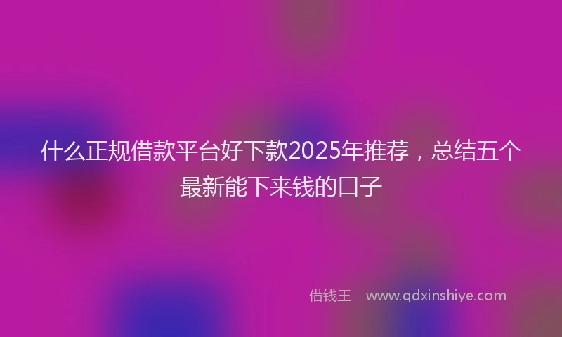 什么正规借款平台好下款2025年推荐，总结五个最新能下来钱的口子